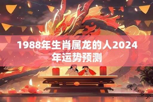 1988年生肖属龙的人2024年运势预测