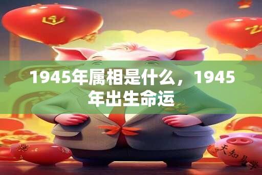 1945年属相是什么，1945年出生命运