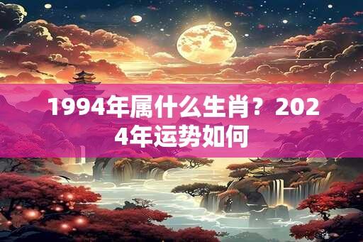 1994年属什么生肖？2024年运势如何