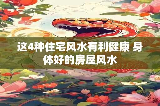 这4种住宅风水有利健康 身体好的房屋风水