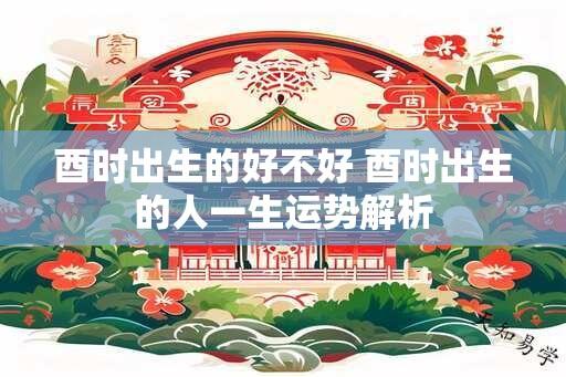 酉时出生的好不好 酉时出生的人一生运势解析