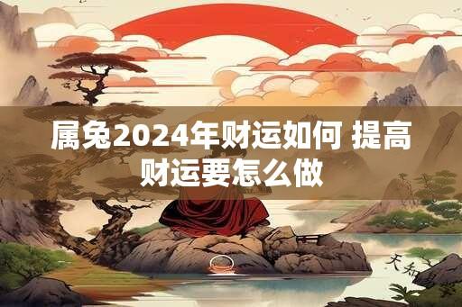 属兔2024年财运如何 提高财运要怎么做