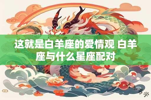 这就是白羊座的爱情观 白羊座与什么星座配对