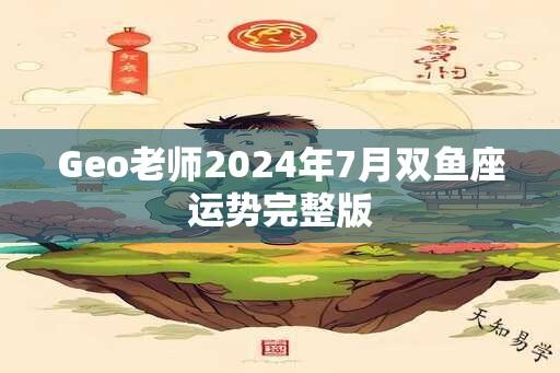 Geo老师2024年7月双鱼座运势完整版