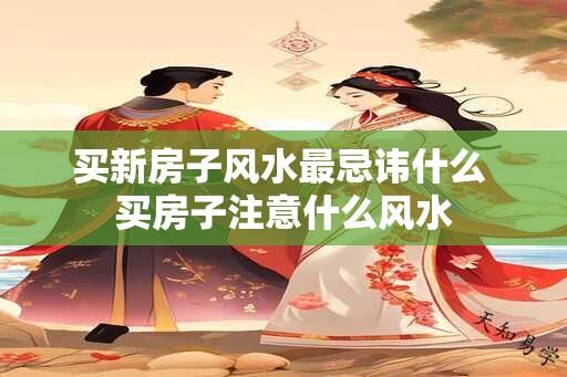 买新房子风水最忌讳什么 买房子注意什么风水