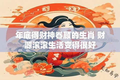 年底得财神眷顾的生肖 财源滚滚生活变得很好