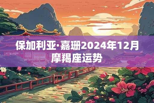 保加利亚·嘉珊2024年12月摩羯座运势