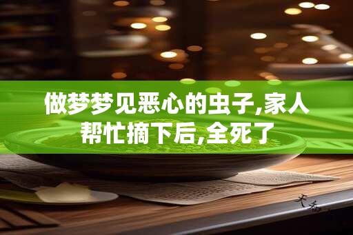 做梦梦见恶心的虫子,家人帮忙摘下后,全死了