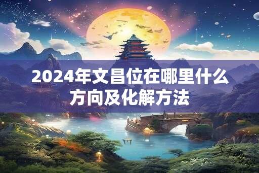 2024年文昌位在哪里什么方向及化解方法