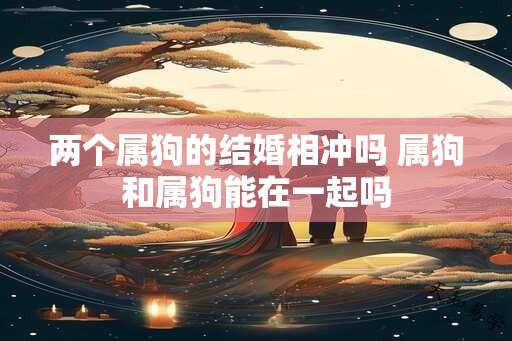 两个属狗的结婚相冲吗 属狗和属狗能在一起吗