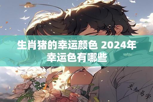 生肖猪的幸运颜色 2024年幸运色有哪些