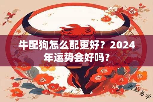 牛配狗怎么配更好？2024年运势会好吗？