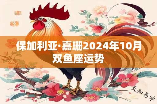 保加利亚·嘉珊2024年10月双鱼座运势