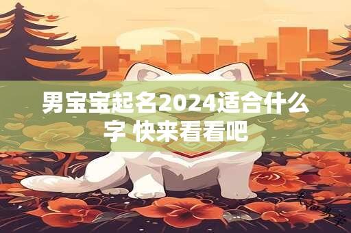 男宝宝起名2024适合什么字 快来看看吧