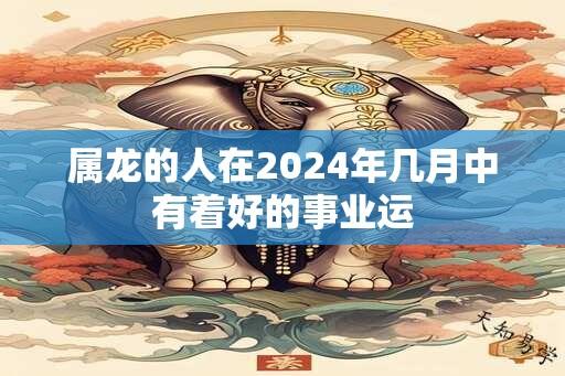 属龙的人在2024年几月中有着好的事业运