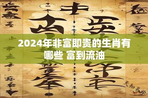 2024年非富即贵的生肖有哪些 富到流油