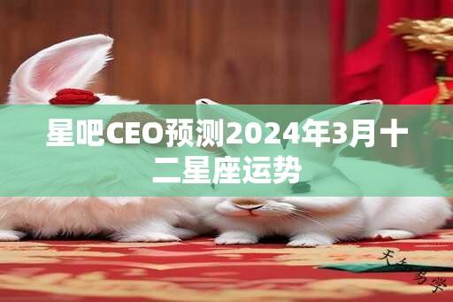 星吧CEO预测2024年3月十二星座运势