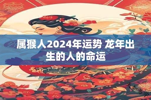 属猴人2024年运势 龙年出生的人的命运