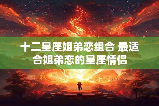 十二星座姐弟恋组合 最适合姐弟恋的星座情侣