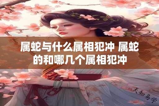 属蛇与什么属相犯冲 属蛇的和哪几个属相犯冲