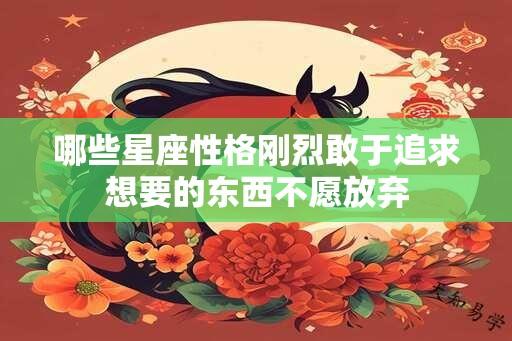 哪些星座性格刚烈敢于追求想要的东西不愿放弃