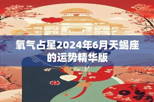 氧气占星2024年6月天蝎座的运势精华版