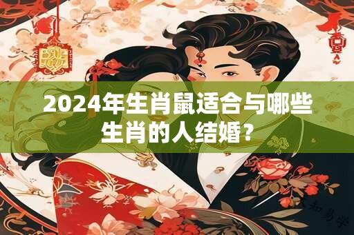 2024年生肖鼠适合与哪些生肖的人结婚？