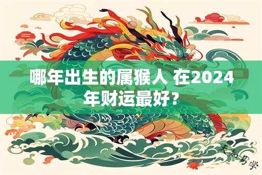 哪年出生的属猴人 在2024年财运最好？