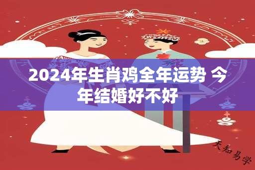 2024年生肖鸡全年运势 今年结婚好不好