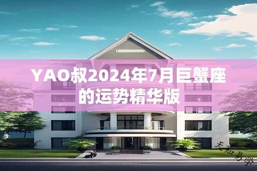 YAO叔2024年7月巨蟹座的运势精华版