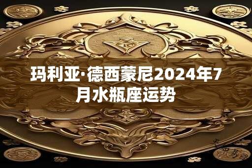 玛利亚·德西蒙尼2024年7月水瓶座运势