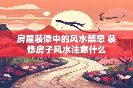 房屋装修中的风水禁忌 装修房子风水注意什么