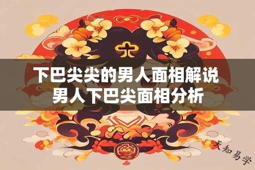 下巴尖尖的男人面相解说 男人下巴尖面相分析