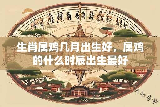 生肖属鸡几月出生好，属鸡的什么时辰出生最好