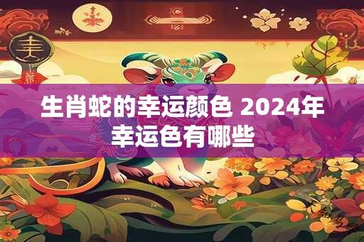 生肖蛇的幸运颜色 2024年幸运色有哪些