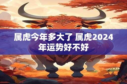 属虎今年多大了 属虎2024年运势好不好