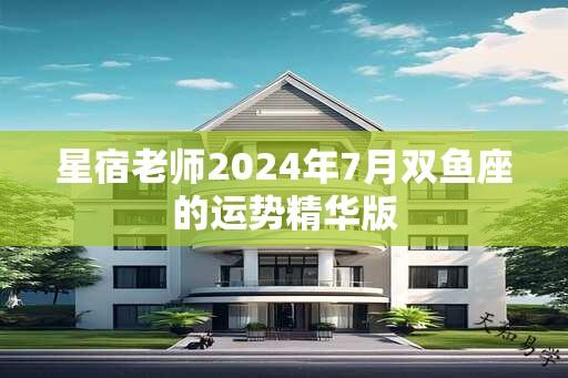 星宿老师2024年7月双鱼座的运势精华版