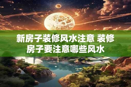 新房子装修风水注意 装修房子要注意哪些风水