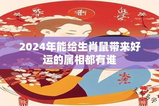 2024年能给生肖鼠带来好运的属相都有谁