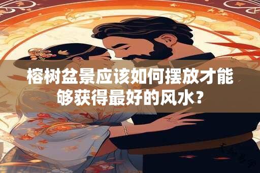 榕树盆景应该如何摆放才能够获得最好的风水？