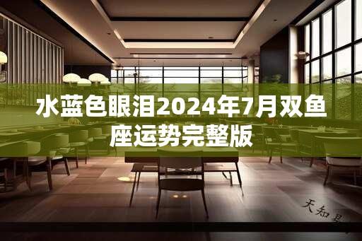 水蓝色眼泪2024年7月双鱼座运势完整版