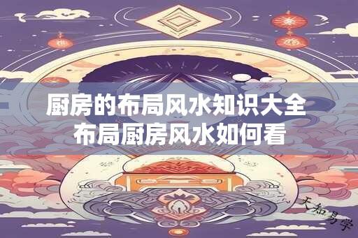 厨房的布局风水知识大全 布局厨房风水如何看