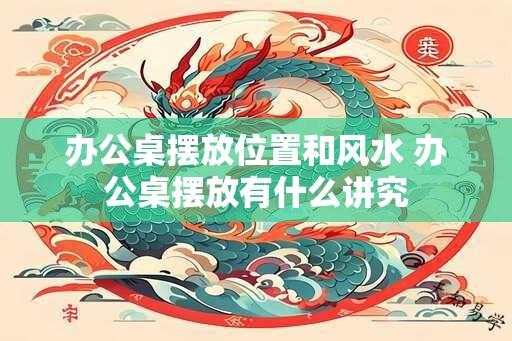 办公桌摆放位置和风水 办公桌摆放有什么讲究