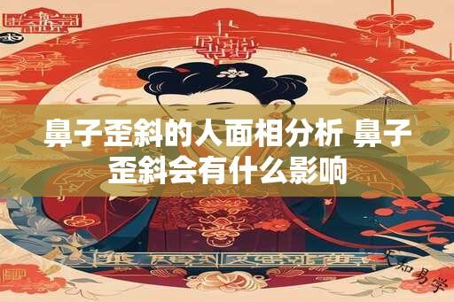 鼻子歪斜的人面相分析 鼻子歪斜会有什么影响