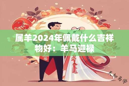 属羊2024年佩戴什么吉祥物好：羊马迎禄