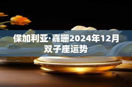 保加利亚·嘉珊2024年12月双子座运势