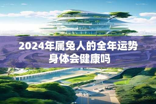 2024年属兔人的全年运势 身体会健康吗