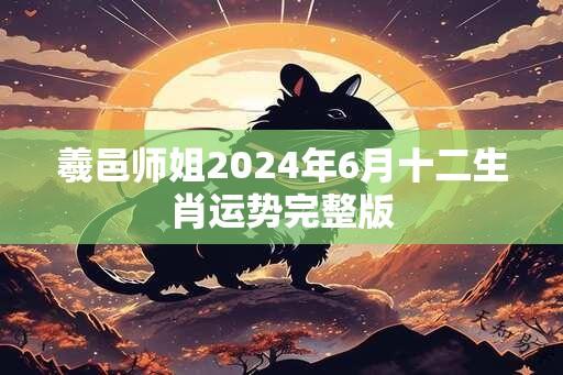 羲邑师姐2024年6月十二生肖运势完整版