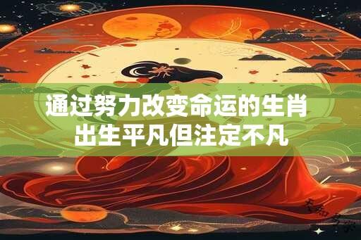 通过努力改变命运的生肖 出生平凡但注定不凡