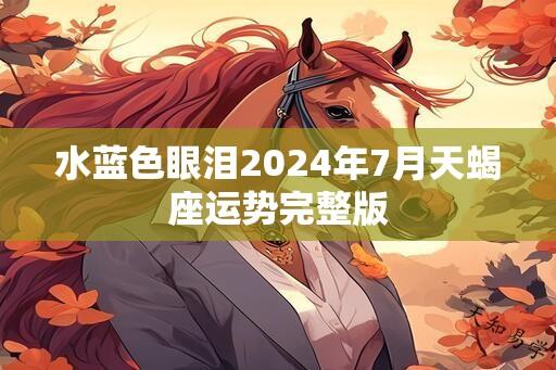 水蓝色眼泪2024年7月天蝎座运势完整版